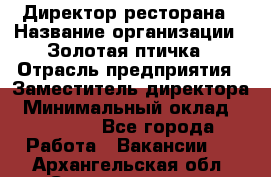 Директор ресторана › Название организации ­ Золотая птичка › Отрасль предприятия ­ Заместитель директора › Минимальный оклад ­ 50 000 - Все города Работа » Вакансии   . Архангельская обл.,Северодвинск г.